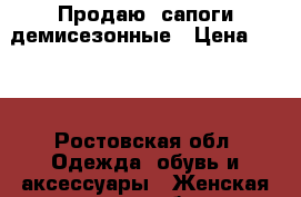 Продаю  сапоги демисезонные › Цена ­ 700 - Ростовская обл. Одежда, обувь и аксессуары » Женская одежда и обувь   . Ростовская обл.